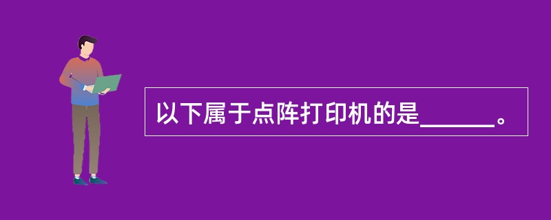 以下属于点阵打印机的是______。