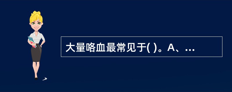 大量咯血最常见于( )。A、支气管扩张B、细菌性肺炎C、支气管肺癌D、支气管内膜