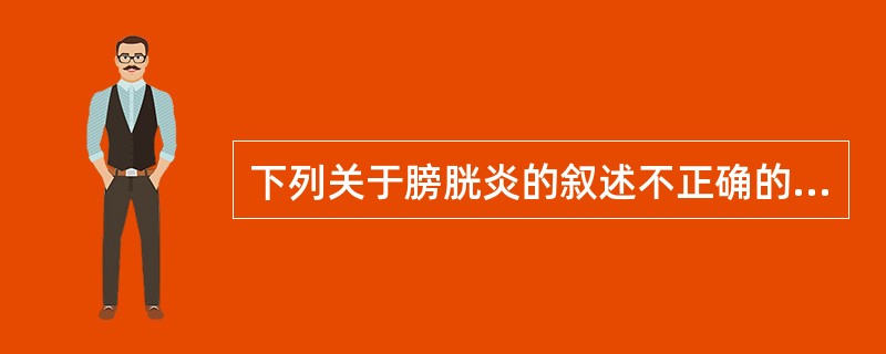 下列关于膀胱炎的叙述不正确的是A、常见致病菌是革兰阴性杆菌B、可以通过上行性感染