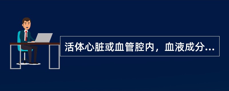 活体心脏或血管腔内，血液成分形成固体质块的过程称为