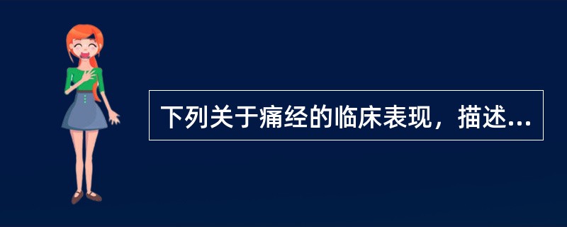 下列关于痛经的临床表现，描述不正确的是A、继发性痛经者多有慢性盆腔炎或其他疾病史