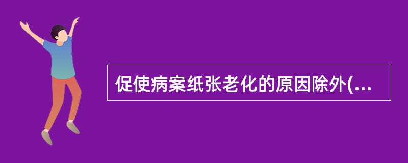 促使病案纸张老化的原因除外( )。A、纸张主要化学成分的化学变化B、保存病案的外