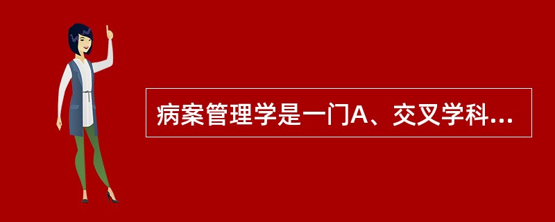 病案管理学是一门A、交叉学科B、边缘学科C、实用学科D、临床学科E、管理学科 -