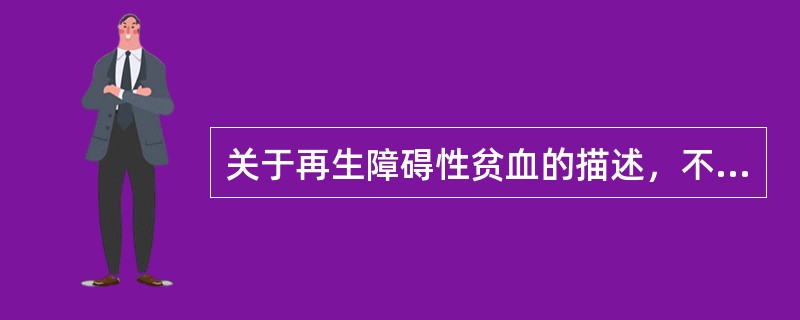 关于再生障碍性贫血的描述，不正确的是( )。A、全血细胞减少B、骨髓增生低下C、