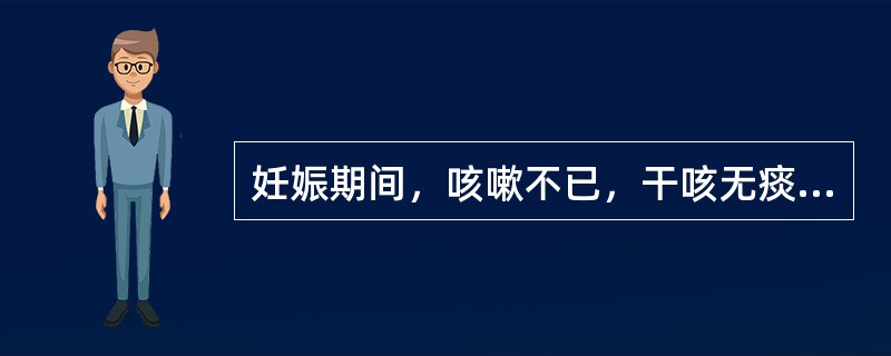 妊娠期间，咳嗽不已，干咳无痰，甚或咳嗽带血，口干咽燥，手足心热，舌红，苔少脉细滑