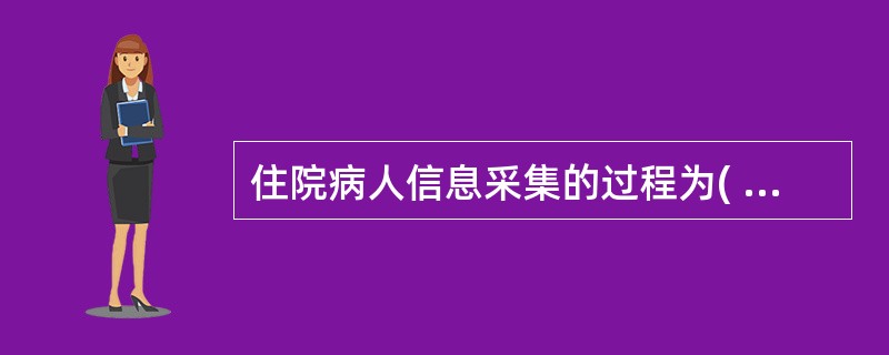 住院病人信息采集的过程为( )。A、获取、整理、记录住院病人信息资料B、收集、整