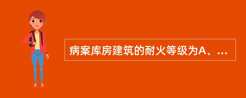 病案库房建筑的耐火等级为A、一级B、二级C、三级D、四级E、未规定耐火等级 -