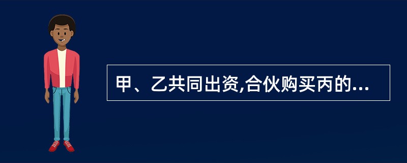 甲、乙共同出资,合伙购买丙的一幢房屋,甲、乙与丙所签订的买卖合同约定,将丙的一幢