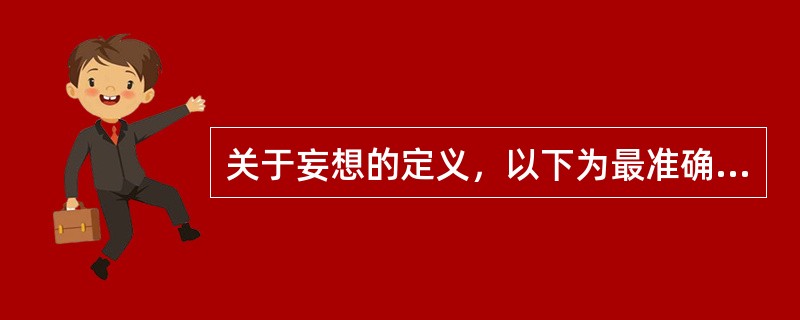 关于妄想的定义，以下为最准确的是A、有些能被确凿事实纠正B、是一种坚定的信念C、