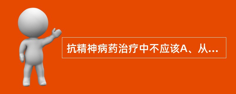 抗精神病药治疗中不应该A、从小剂量开始，逐渐增量B、在症状消失后继续维持治疗C、