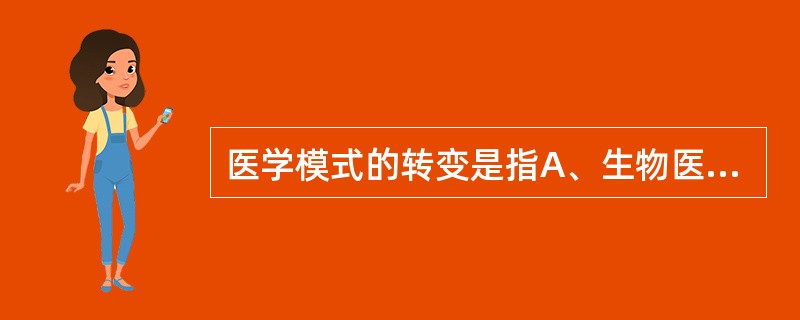 医学模式的转变是指A、生物医学向心理医学的转变B、生物医学向社会医学的转变C、生