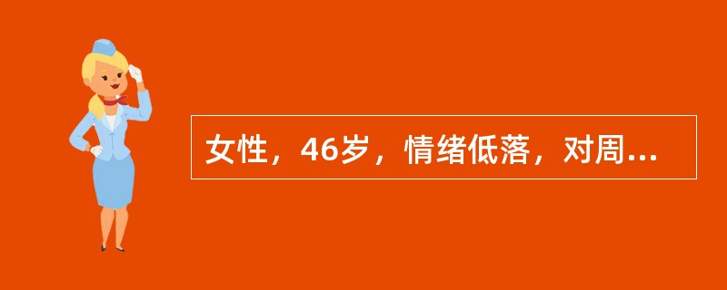 女性，46岁，情绪低落，对周围一切感到兴趣索然。自觉工作太吃力，一切懒于料理，不