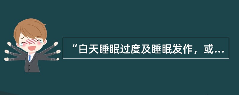 “白天睡眠过度及睡眠发作，或醒来时达到完全觉醒状态的过渡时间延长”称为A、嗜睡症