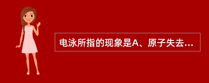 电泳所指的现象是A、原子失去电子后成为正离子B、物质溶解于水后分解为离子C、电解