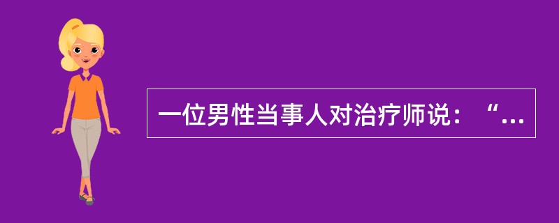 一位男性当事人对治疗师说：“我真不想回家，我太太总是指责我没本事，叨唠跟着我吃亏