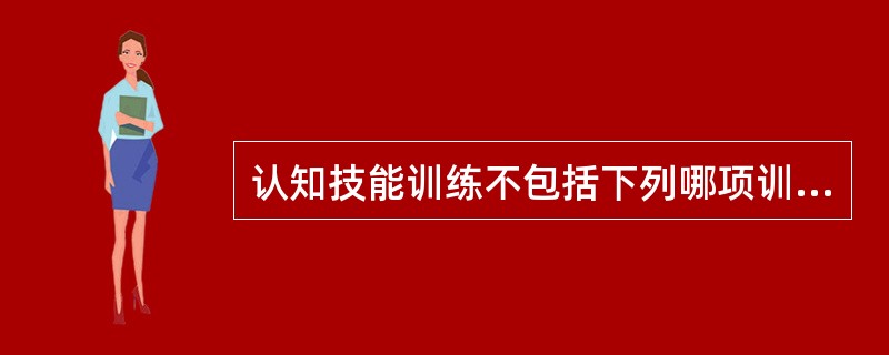 认知技能训练不包括下列哪项训练A、定向能力训练B、注意力训练C、进食训练D、社交