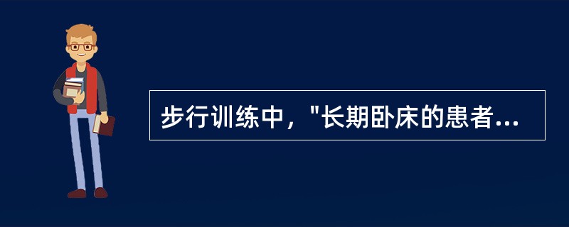 步行训练中，"长期卧床的患者在开始起立训练时，可借助起立床进行"属于