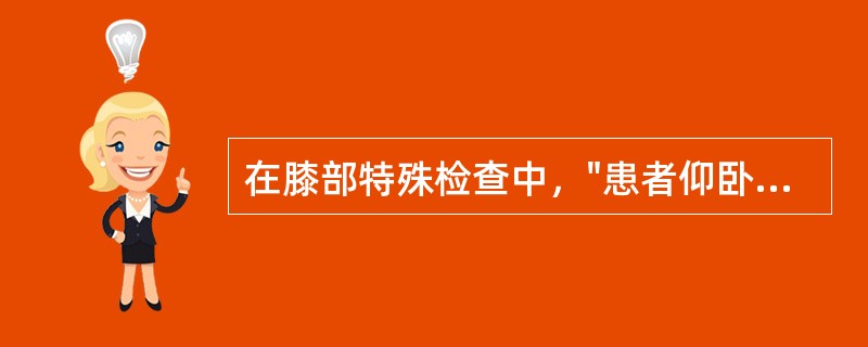 在膝部特殊检查中，"患者仰卧位，检查者一手握住患者被检查的下肢跟部，另一手固定膝