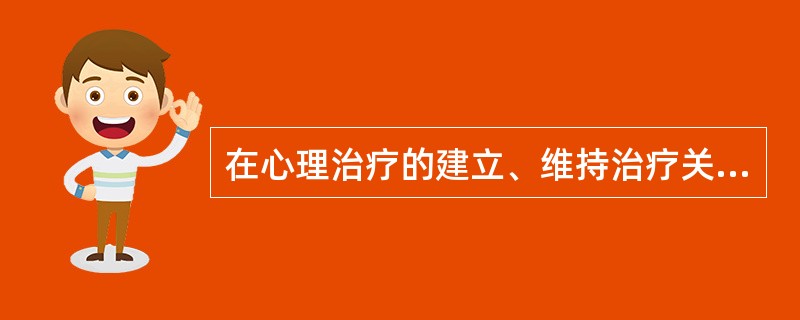 在心理治疗的建立、维持治疗关系的技术中，"首要任务是建立信任感"属于