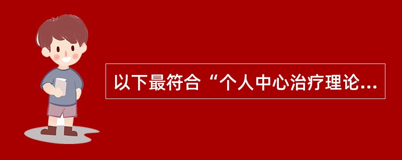 以下最符合“个人中心治疗理论”的人性观的观点为A、人是纯反应的个体，环境完全决定