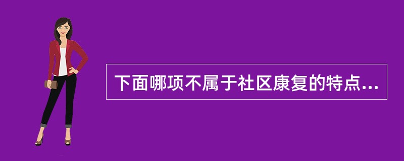 下面哪项不属于社区康复的特点A、社区所有，为社区服务B、充分利用社区的人力、技术