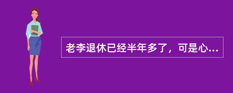 老李退休已经半年多了，可是心里总觉得怪怪的，一天不知道干什么，越在家呆着越觉得身