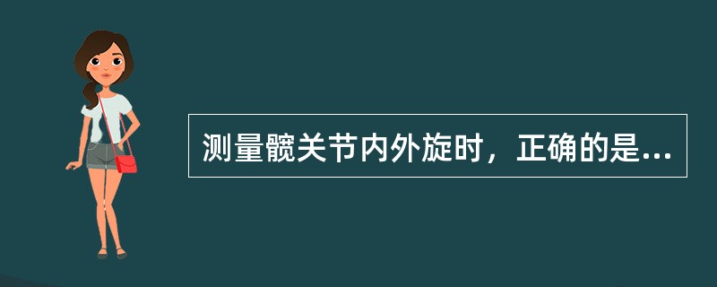 测量髋关节内外旋时，正确的是A、测量中心为髂前上棘B、固定臂与地面垂直C、移动臂