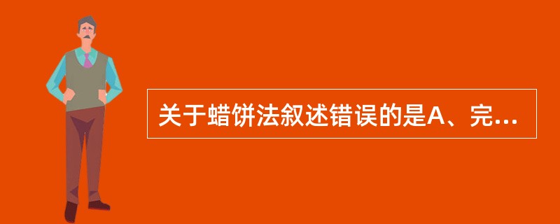 关于蜡饼法叙述错误的是A、完全融化的蜡液倒入搪瓷盘或不锈钢盘B、蜡液厚约3～4c