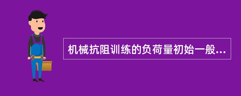 机械抗阻训练的负荷量初始一般以A、次大负荷量进行，重复10次B、次大负荷量进行，