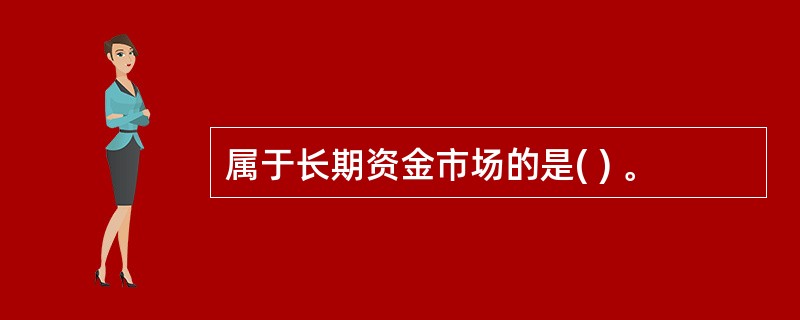 属于长期资金市场的是( ) 。