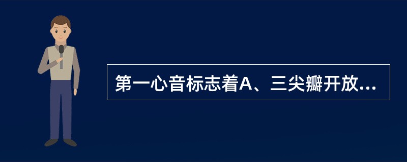 第一心音标志着A、三尖瓣开放B、二尖瓣开放C、心室收缩开始D、心室收缩结束E、心