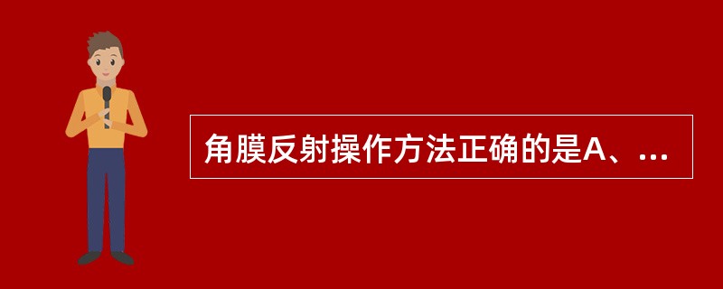 角膜反射操作方法正确的是A、嘱患者向上注视B、深昏迷患者角膜反射消失C、医生以细