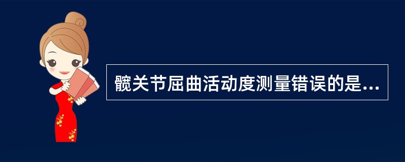 髋关节屈曲活动度测量错误的是A、体位仰卧位B、轴心在股骨大转子C、固定臂与身体纵