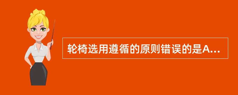 轮椅选用遵循的原则错误的是A、凡是对躯干平衡和控制不好者均应用高靠背B、一般轮椅