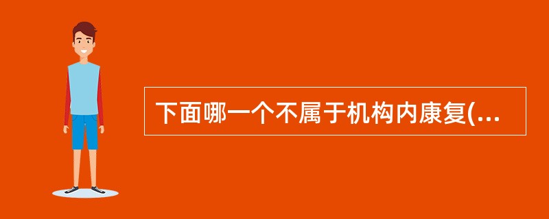 下面哪一个不属于机构内康复(IBR)A、医院中的骨科康复部B、ICU中床边康复治