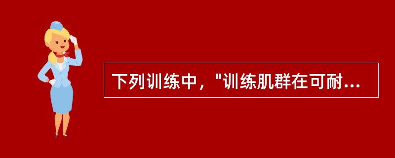 下列训练中，"训练肌群在可耐受的最大负荷下等长收缩，持续6s，重复20次，每次间