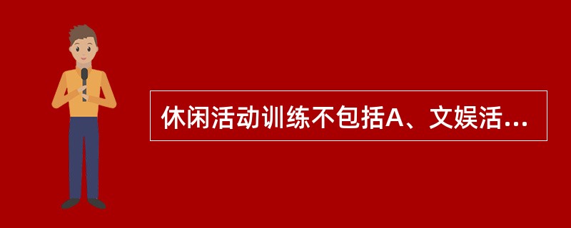 休闲活动训练不包括A、文娱活动B、游戏活动C、集体文娱活动D、体育活动E、创造性