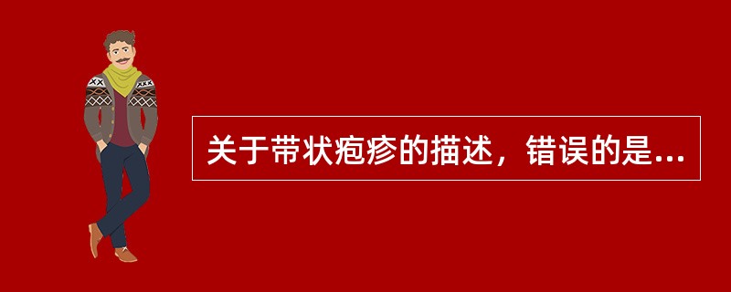 关于带状疱疹的描述，错误的是A、皮损多为成簇的水疱B、水疱清亮或浑浊C、疼痛剧烈