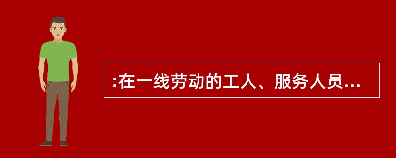 :在一线劳动的工人、服务人员或进城务工人员是我们“人民”中的大多数。大多数劳动者