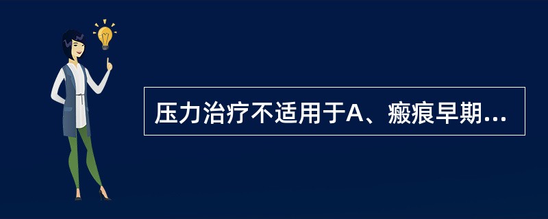 压力治疗不适用于A、瘢痕早期B、瘢痕增殖期C、瘢痕成熟之后D、严重瘢痕增生E、瘢