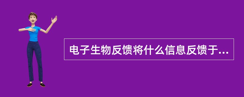 电子生物反馈将什么信息反馈于机体 ( )A、疾病信息B、生命的信息C、不随意生理