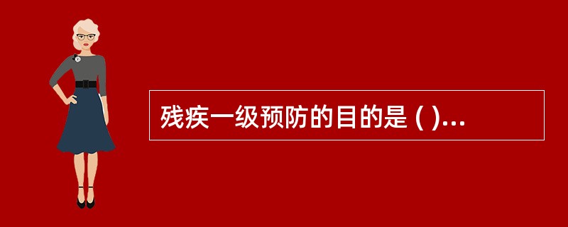 残疾一级预防的目的是 ( )A、增进健康B、恢复功能C、减轻或防止病损D、维持正