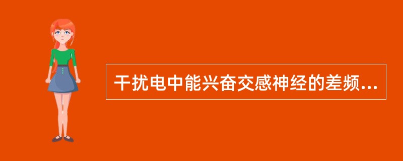 干扰电中能兴奋交感神经的差频为 ( )A、1～10 HzB、100 HzC、25