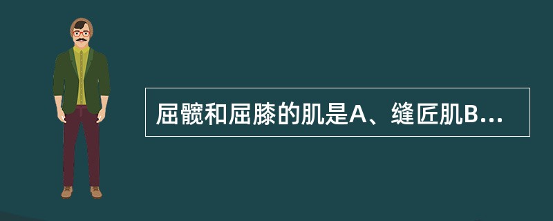 屈髋和屈膝的肌是A、缝匠肌B、臀大肌C、股二头肌D、股四头肌E、梨状肌