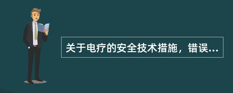 关于电疗的安全技术措施，错误的是A、电疗室的地面应是木板或地面铺绝缘板B、治疗室