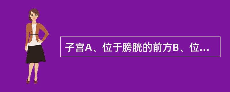 子宫A、位于膀胱的前方B、位于直肠的后方C、子宫颈阴道上部位于阴道内D、位于骨盆