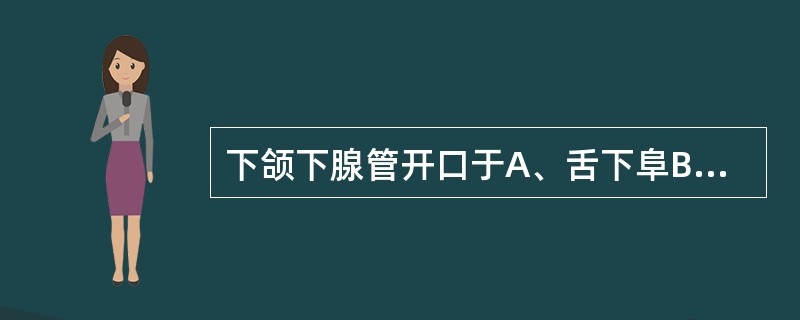 下颌下腺管开口于A、舌下阜B、舌下襞C、口腔前庭的颊黏膜D、上颌第3磨牙相对的颊