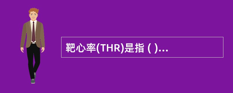 靶心率(THR)是指 ( )A、运动终止后5分钟时的心率B、与运动应该达到的适宜