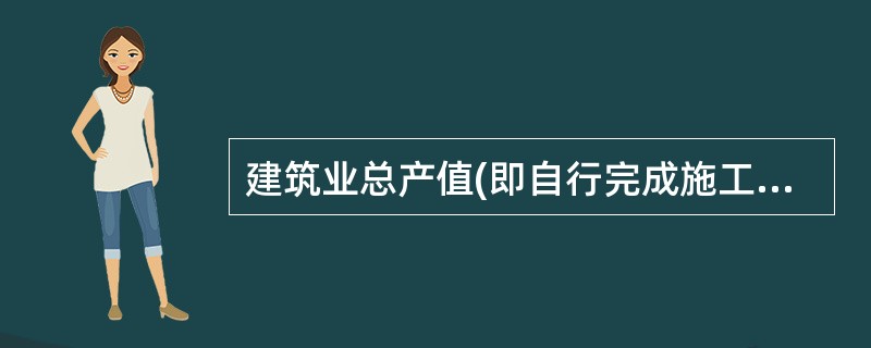 建筑业总产值(即自行完成施工产值)是以货币表现的建筑安装企业在一定时期内生产的建