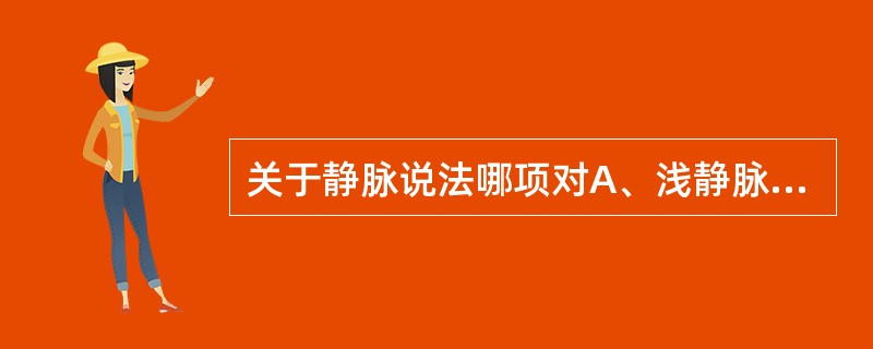 关于静脉说法哪项对A、浅静脉与浅动脉伴行B、管壁相对较动脉厚C、所有的静脉都有静